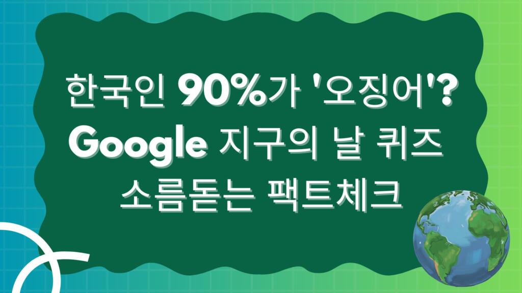 한국인 90%가 '오징어'? Google 지구의 날 퀴즈 소름돋는 팩트체크(전체 결과 정리)