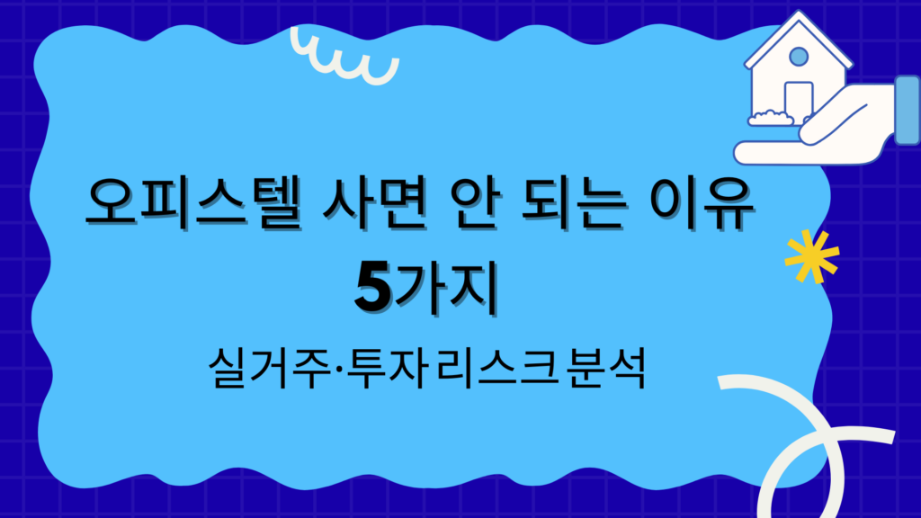 오피스텔 사면 안 되는 이유 5가지 – 실거주·투자 리스크 분석
